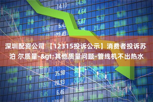 深圳配资公司 【12315投诉公示】消费者投诉苏 泊 尔质量->其他质量问题-管线机不出热水