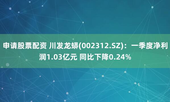 申请股票配资 川发龙蟒(002312.SZ)：一季度净利润1.03亿元 同比下降0.24%