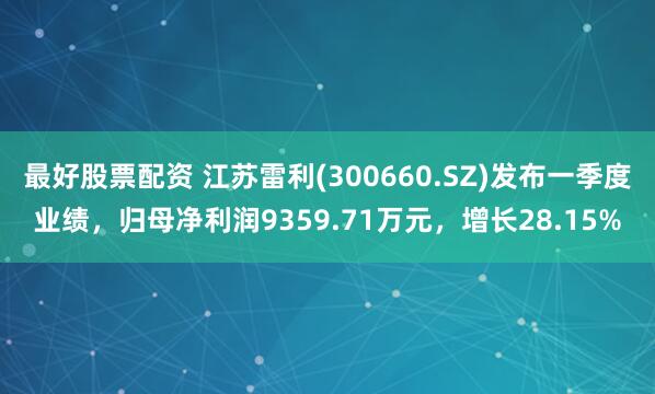 最好股票配资 江苏雷利(300660.SZ)发布一季度业绩，归母净利润9359.71万元，增长28.15%