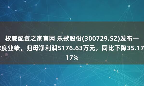 权威配资之家官网 乐歌股份(300729.SZ)发布一季度业绩，归母净利润5176.63万元，同比下降35.17%