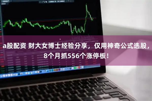 a股配资 财大女博士经验分享，仅用神奇公式选股，8个月抓556个涨停板！