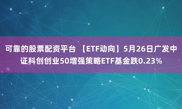 可靠的股票配资平台 【ETF动向】5月26日广发中证科创创业50增强策略ETF基金跌0.23%