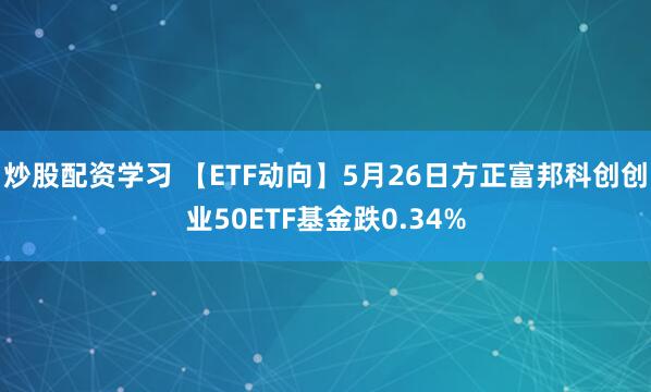 炒股配资学习 【ETF动向】5月26日方正富邦科创创业50ETF基金跌0.34%