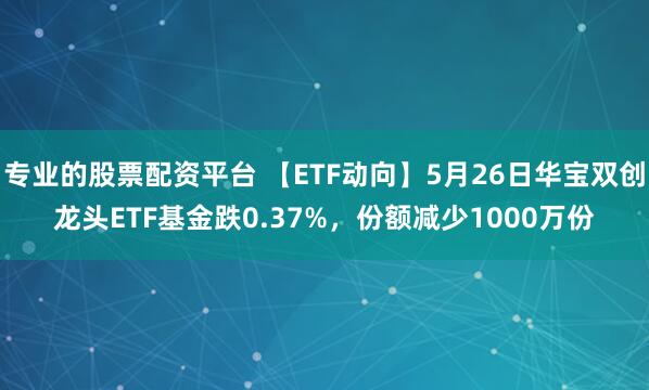 专业的股票配资平台 【ETF动向】5月26日华宝双创龙头ETF基金跌0.37%，份额减少1000万份