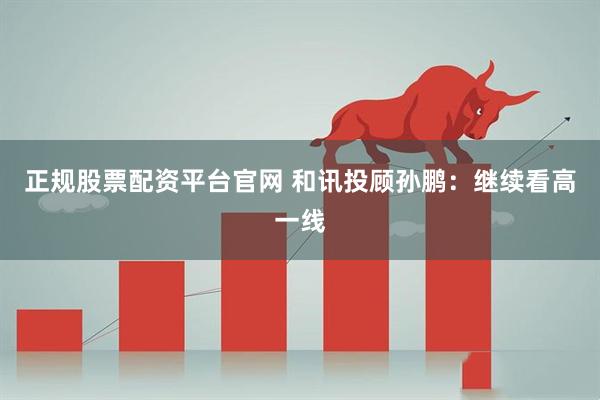 正规股票配资平台官网 和讯投顾孙鹏：继续看高一线