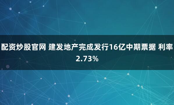 配资炒股官网 建发地产完成发行16亿中期票据 利率2.73%