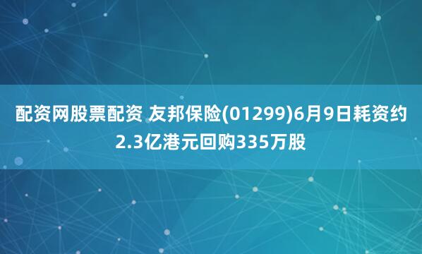 配资网股票配资 友邦保险(01299)6月9日耗资约2.3亿港元回购335万股