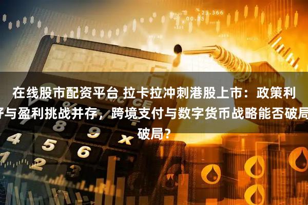 在线股市配资平台 拉卡拉冲刺港股上市：政策利好与盈利挑战并存，跨境支付与数字货币战略能否破局？