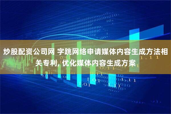 炒股配资公司网 字跳网络申请媒体内容生成方法相关专利, 优化媒体内容生成方案