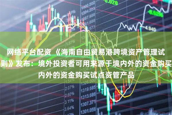 网络平台配资 《海南自由贸易港跨境资产管理试点业务实施细则》发布：境外投资者可用来源于境内外的资金购买试点资管产品