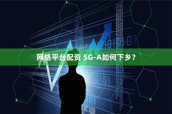 网络平台配资 5G-A如何下乡？