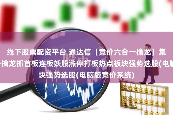 线下股票配资平台 通达信【竞价六合一擒龙】集合竞价六合一擒龙抓首板连板妖股涨停打板热点板块强势选股(电脑版竞价系统)