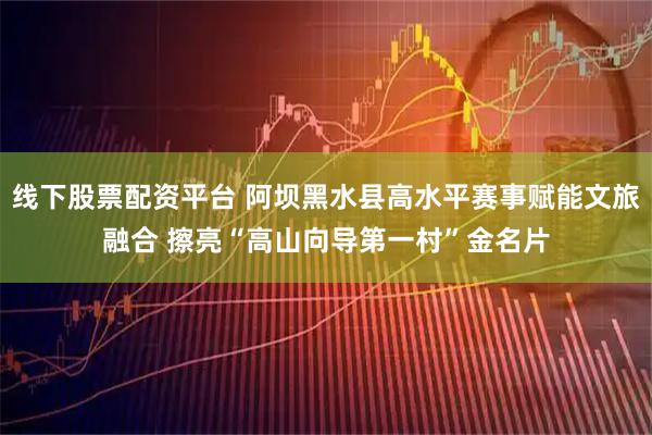 线下股票配资平台 阿坝黑水县高水平赛事赋能文旅融合 擦亮“高山向导第一村”金名片