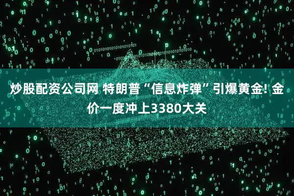 炒股配资公司网 特朗普“信息炸弹”引爆黄金! 金价一度冲上3380大关