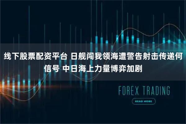 线下股票配资平台 日舰闯我领海遭警告射击传递何信号 中日海上力量博弈加剧