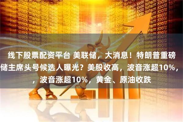 线下股票配资平台 美联储，大消息！特朗普重磅发声，下任美联储主席头号候选人曝光？美股收高，波音涨超10%，黄金、原油收跌
