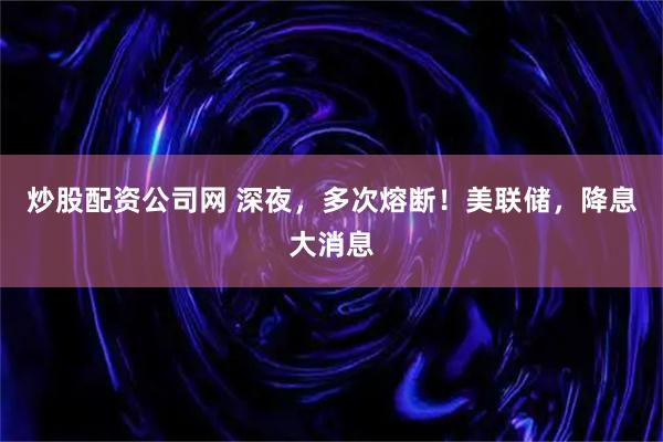 炒股配资公司网 深夜，多次熔断！美联储，降息大消息
