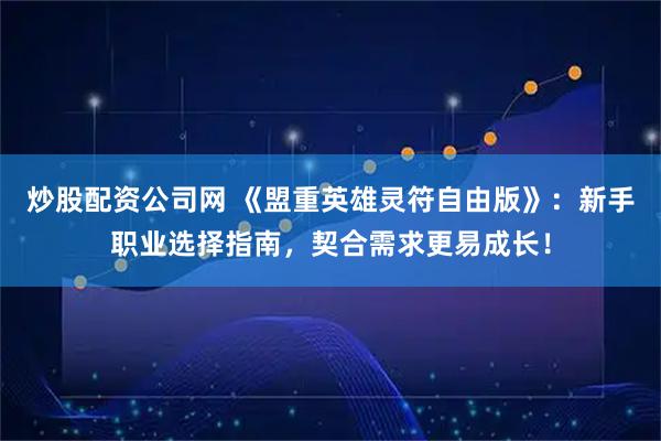 炒股配资公司网 《盟重英雄灵符自由版》：新手职业选择指南，契合需求更易成长！