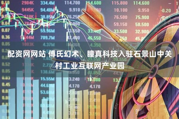 配资网网站 傅氏幻术、瞳真科技入驻石景山中关村工业互联网产业园